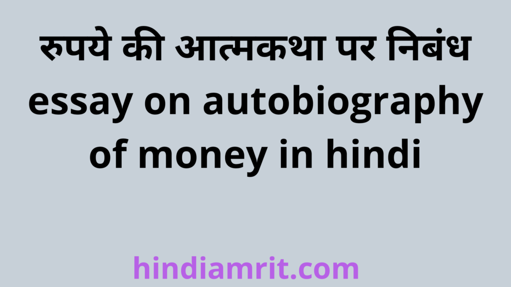 रुपये की आत्मकथा पर निबंध,essay on autobiography of money in hindi,rupaye ki atmakatha par nibandh hindi mein,