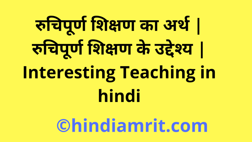 रुचिपूर्ण शिक्षण का अर्थ | रुचिपूर्ण शिक्षण के उद्देश्य | Interesting Teaching in hindi