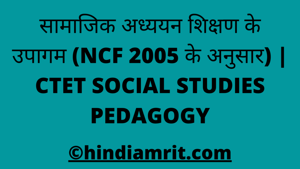 सामाजिक अध्ययन शिक्षण के उपागम (NCF 2005 के अनुसार) | CTET SOCIAL STUDIES PEDAGOGY