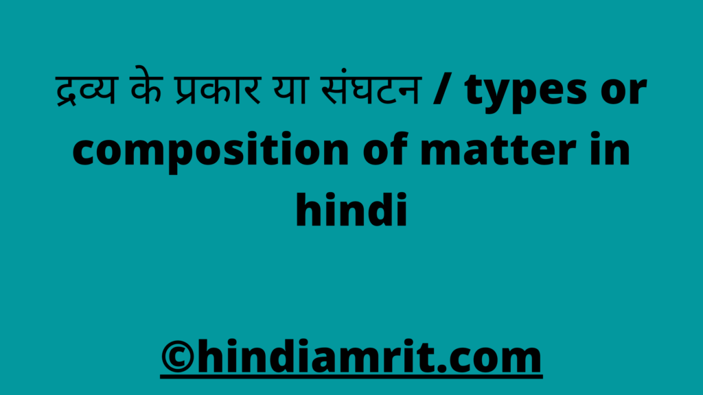 द्रव्य के प्रकार या संघटन / types or composition of matter in hindi
