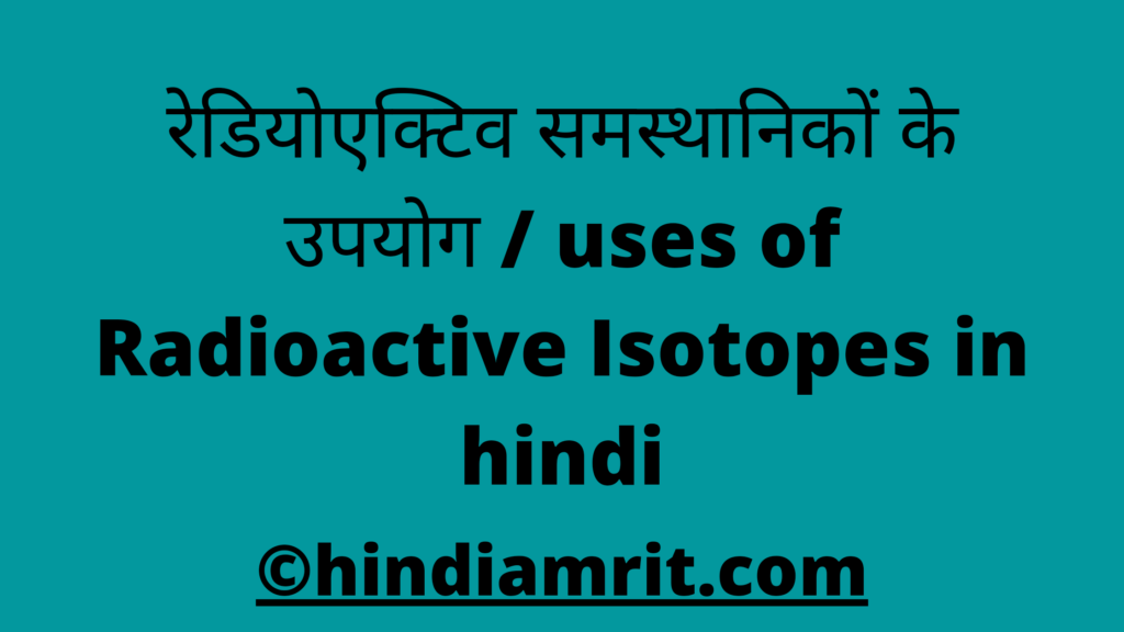 रेडियोएक्टिव समस्थानिकों के उपयोग / uses of Radioactive Isotopes in hindi